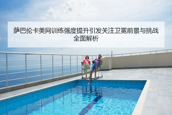 萨巴伦卡美网训练强度提升引发关注卫冕前景与挑战全面解析