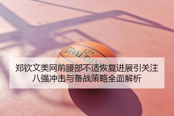 郑钦文美网前腰部不适恢复进展引关注 八强冲击与备战策略全面解析