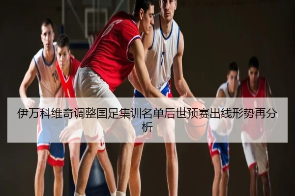 伊万科维奇调整国足集训名单后世预赛出线形势再分析