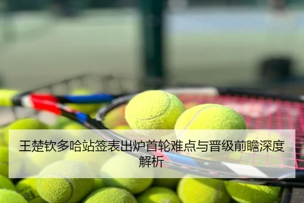 王楚钦多哈站签表出炉首轮难点与晋级前瞻深度解析