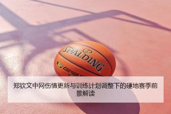 郑钦文中网伤情更新与训练计划调整下的硬地赛季前景解读