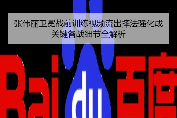 张伟丽卫冕战前训练视频流出摔法强化成关键备战细节全解析