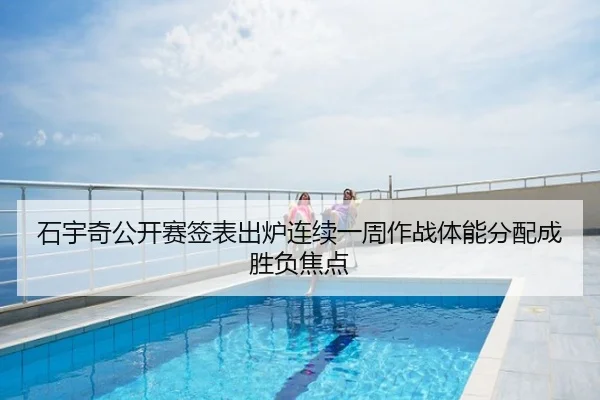 石宇奇公开赛签表出炉连续一周作战体能分配成胜负焦点