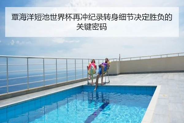 覃海洋短池世界杯再冲纪录转身细节决定胜负的关键密码