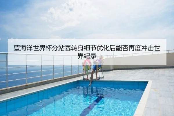 覃海洋世界杯分站赛转身细节优化后能否再度冲击世界纪录