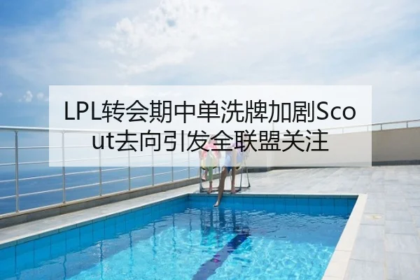 LPL转会期中单洗牌加剧Scout去向引发全联盟关注