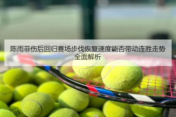 陈雨菲伤后回归赛场步伐恢复速度能否带动连胜走势全面解析